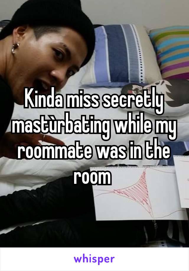 Kinda miss secretly mastùrbating while my roommate was in the room 