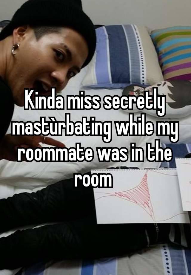 Kinda miss secretly mastùrbating while my roommate was in the room 