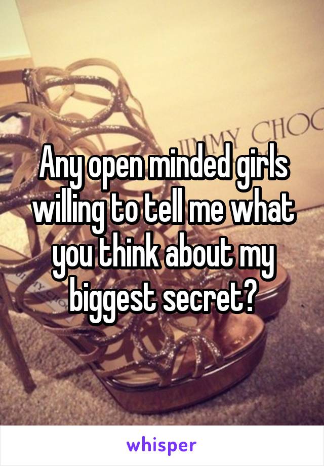 Any open minded girls willing to tell me what you think about my biggest secret?