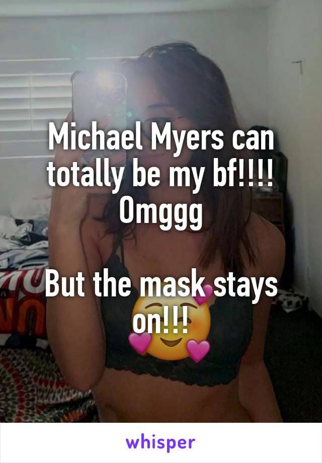 Michael Myers can totally be my bf!!!! Omggg

But the mask stays on!!!