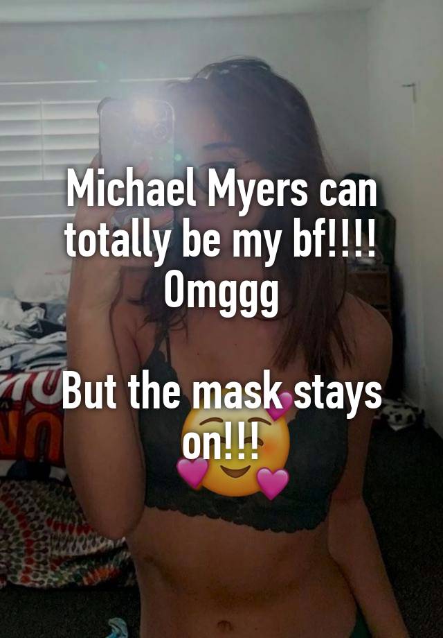 Michael Myers can totally be my bf!!!! Omggg

But the mask stays on!!!