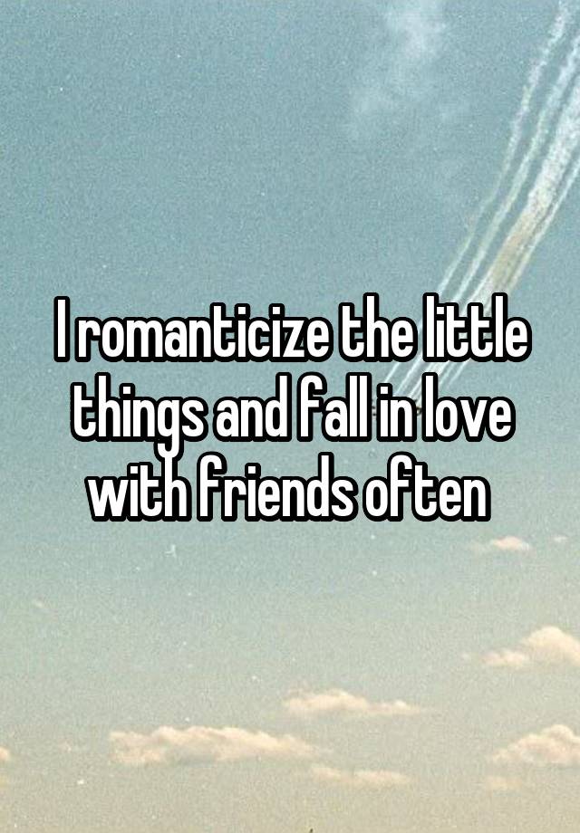 I romanticize the little things and fall in love with friends often 