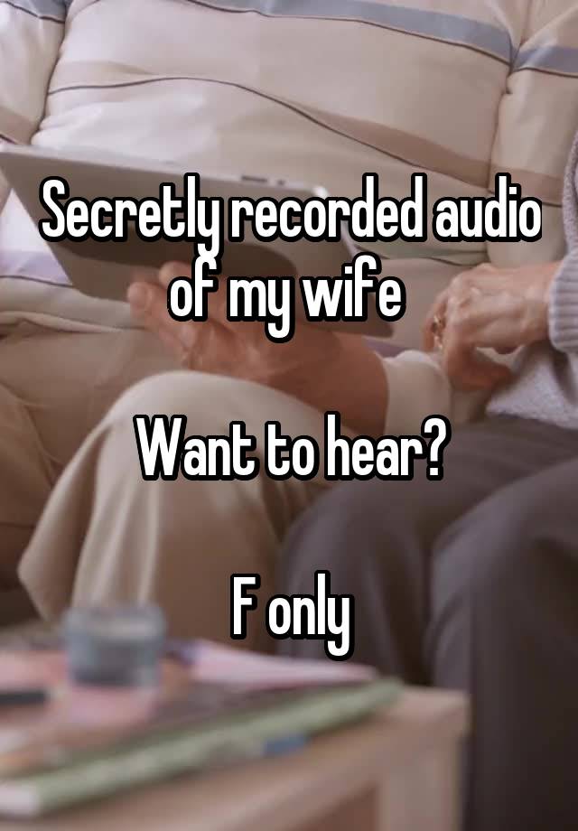 Secretly recorded audio of my wife 

Want to hear?

F only