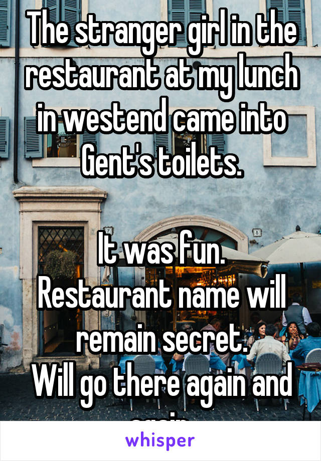 The stranger girl in the restaurant at my lunch in westend came into Gent's toilets.

It was fun.
Restaurant name will remain secret.
Will go there again and again.