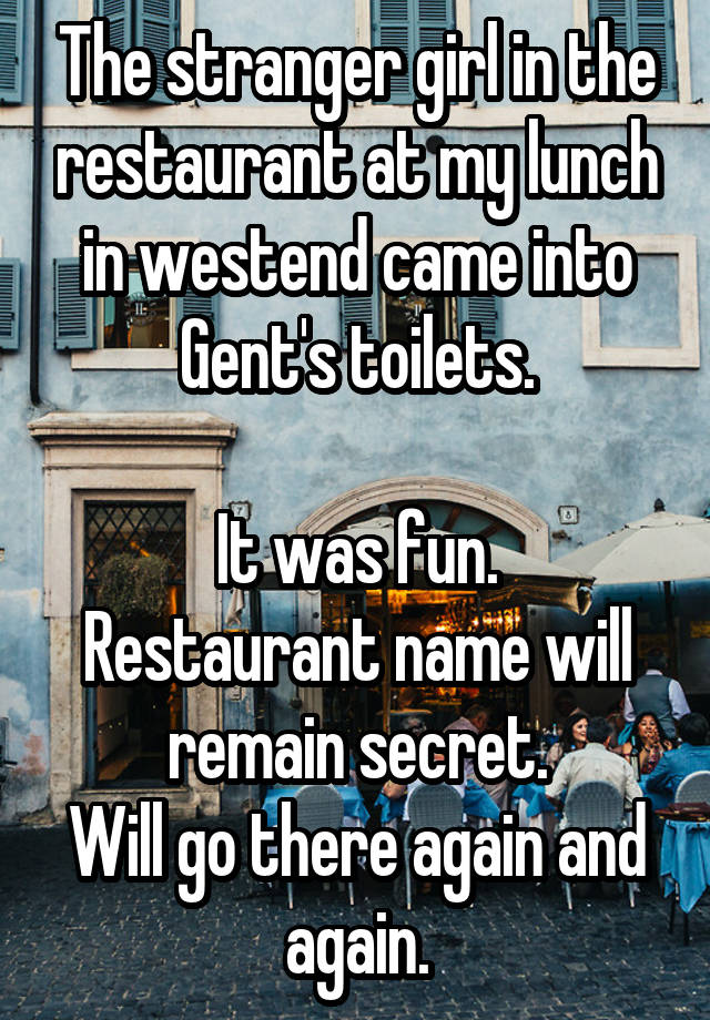 The stranger girl in the restaurant at my lunch in westend came into Gent's toilets.

It was fun.
Restaurant name will remain secret.
Will go there again and again.