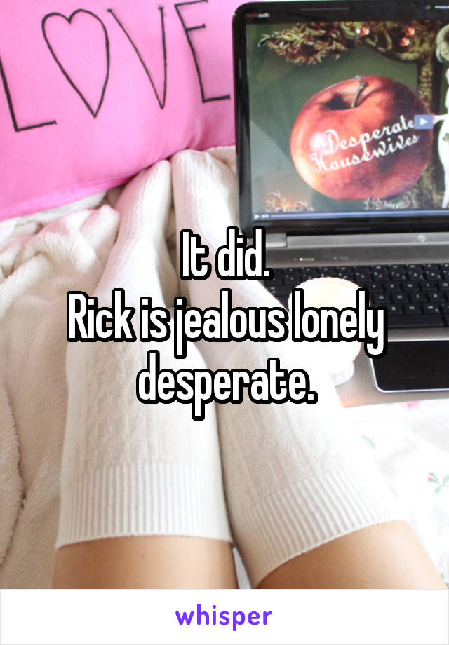 It did.
Rick is jealous lonely desperate.