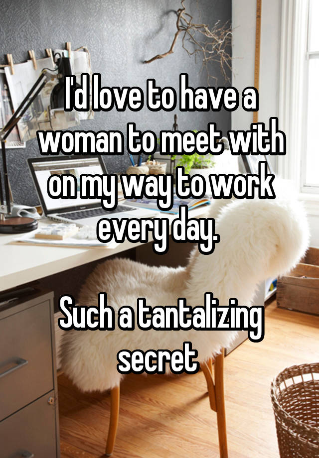 I'd love to have a woman to meet with on my way to work every day. 

Such a tantalizing secret 