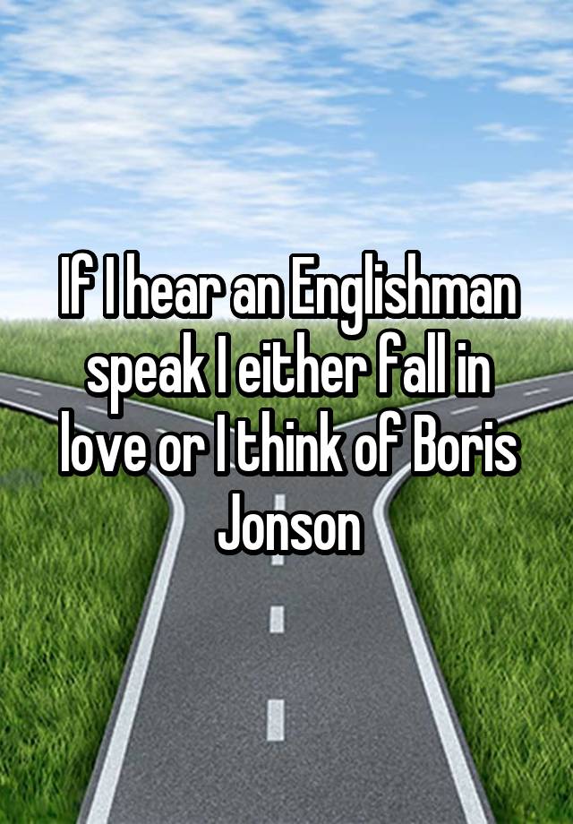 If I hear an Englishman speak I either fall in love or I think of Boris Jonson