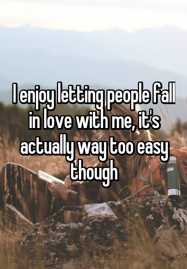 I enjoy letting people fall in love with me, it's actually way too easy though