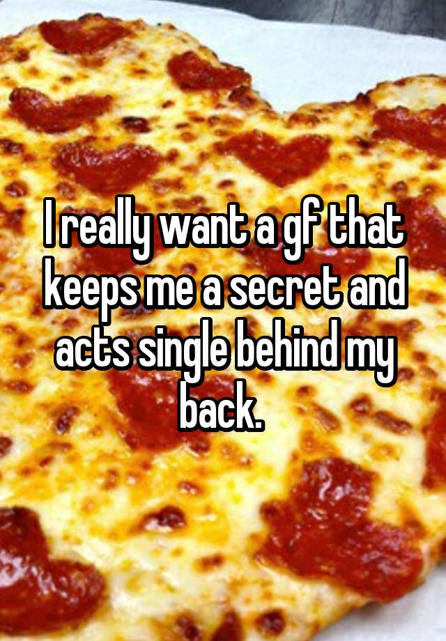 I really want a gf that keeps me a secret and acts single behind my back. 