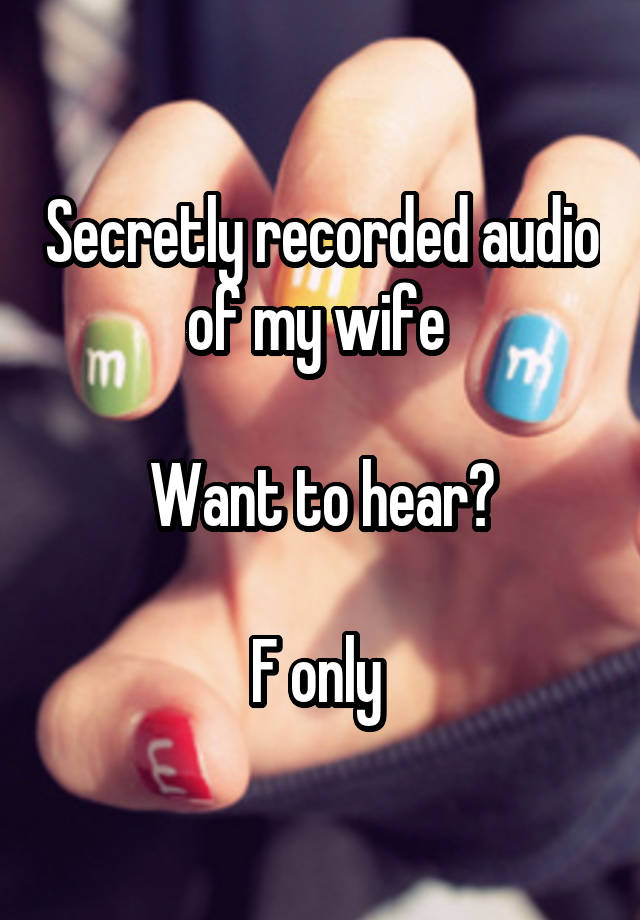 Secretly recorded audio of my wife 

Want to hear?

F only 