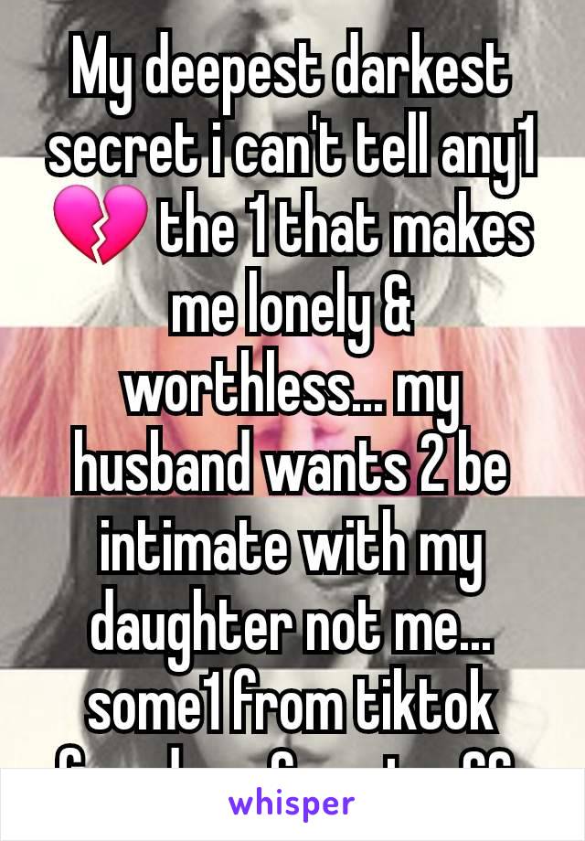 My deepest darkest secret i can't tell any1 💔 the 1 that makes me lonely & worthless... my husband wants 2 be intimate with my daughter not me... some1 from tiktok found me & sent a SS 