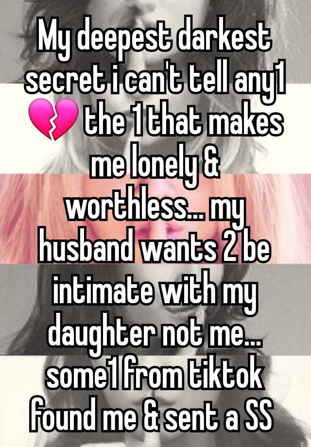 My deepest darkest secret i can't tell any1 💔 the 1 that makes me lonely & worthless... my husband wants 2 be intimate with my daughter not me... some1 from tiktok found me & sent a SS 