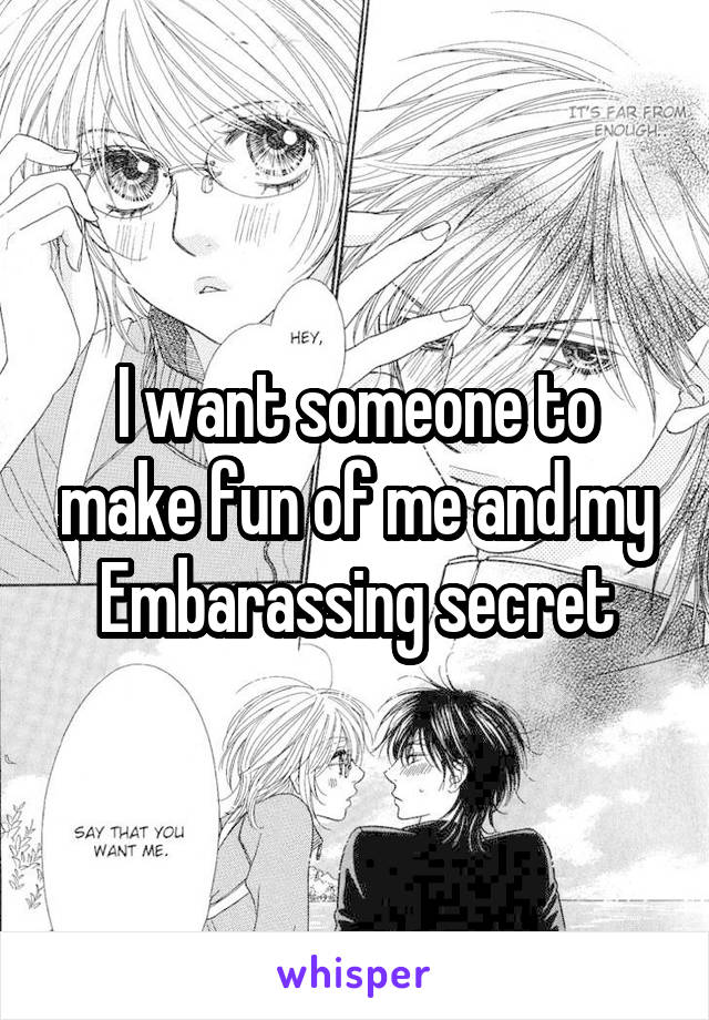 I want someone to make fun of me and my Embarassing secret