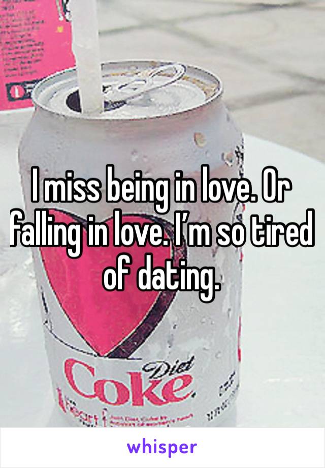 I miss being in love. Or falling in love. I’m so tired of dating. 