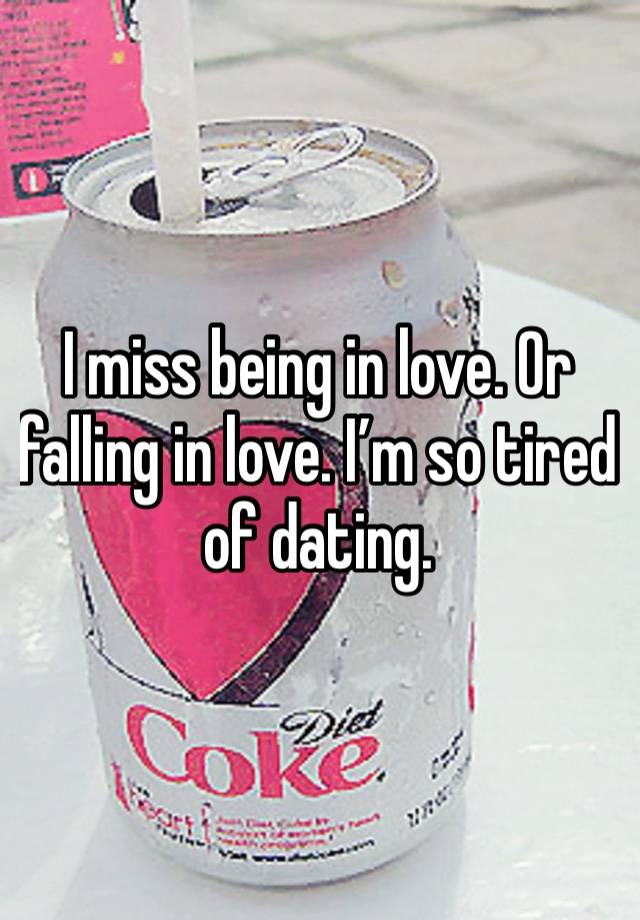 I miss being in love. Or falling in love. I’m so tired of dating. 