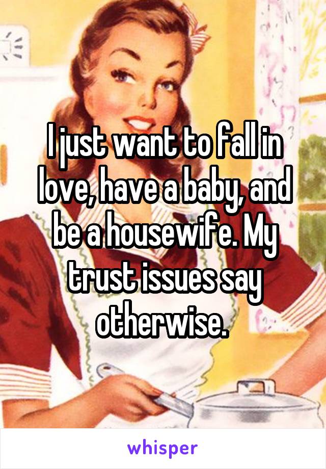 I just want to fall in love, have a baby, and be a housewife. My trust issues say otherwise. 