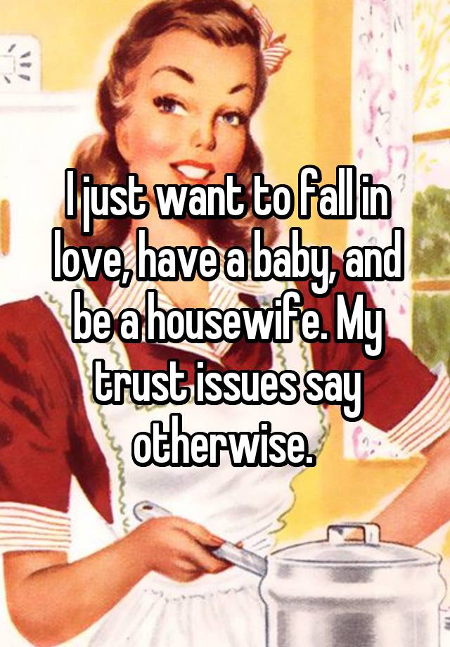 I just want to fall in love, have a baby, and be a housewife. My trust issues say otherwise. 