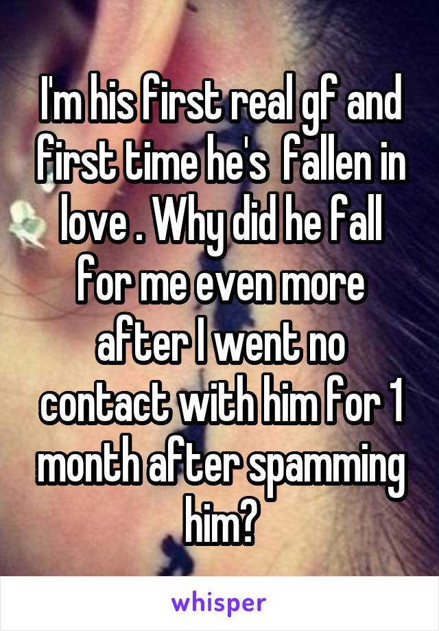 I'm his first real gf and first time he's  fallen in love . Why did he fall for me even more after I went no contact with him for 1 month after spamming him?