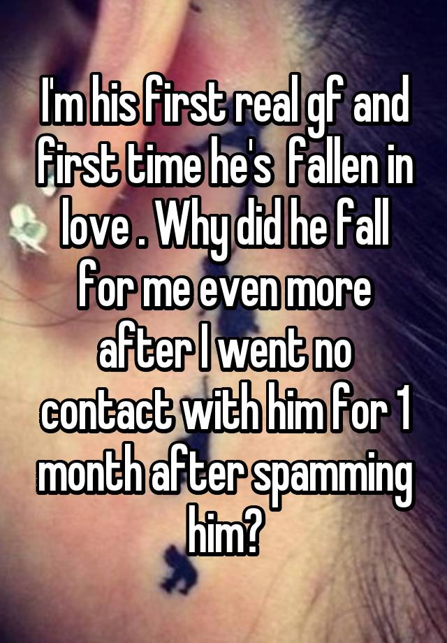 I'm his first real gf and first time he's  fallen in love . Why did he fall for me even more after I went no contact with him for 1 month after spamming him?