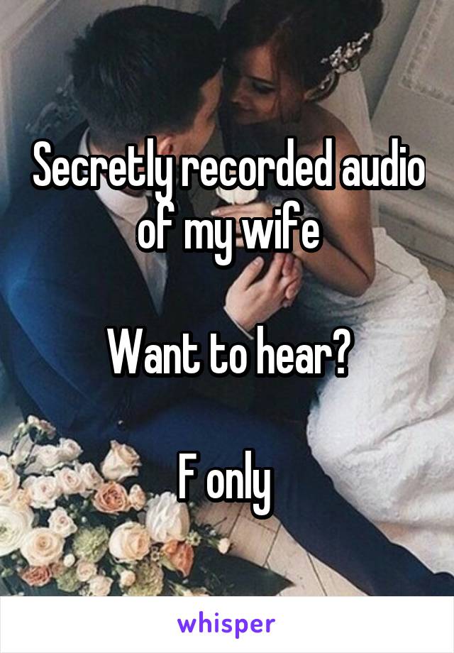 Secretly recorded audio of my wife

Want to hear?

F only 