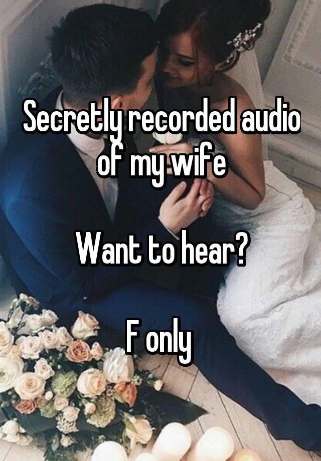 Secretly recorded audio of my wife

Want to hear?

F only 