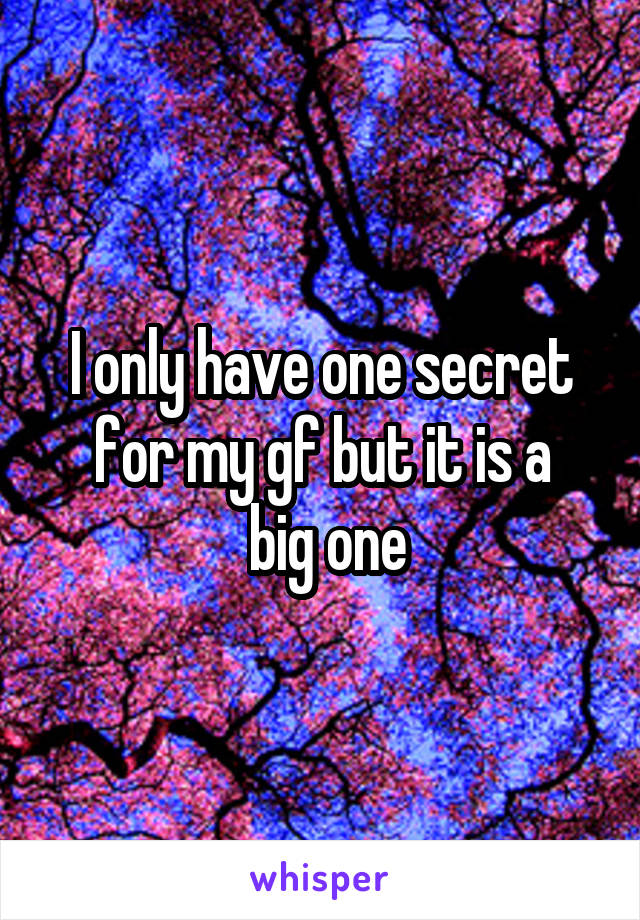 I only have one secret for my gf but it is a
 big one