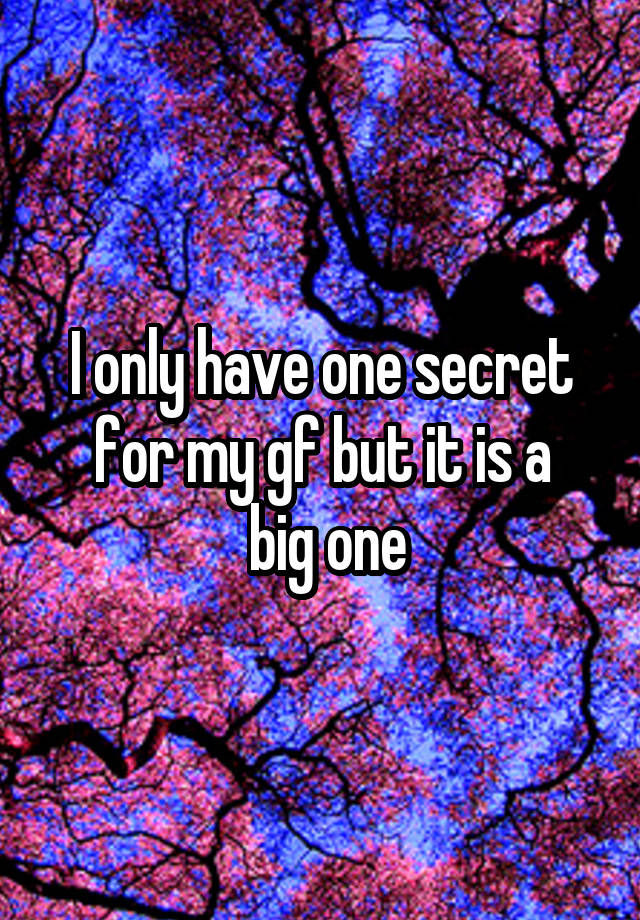 I only have one secret for my gf but it is a
 big one