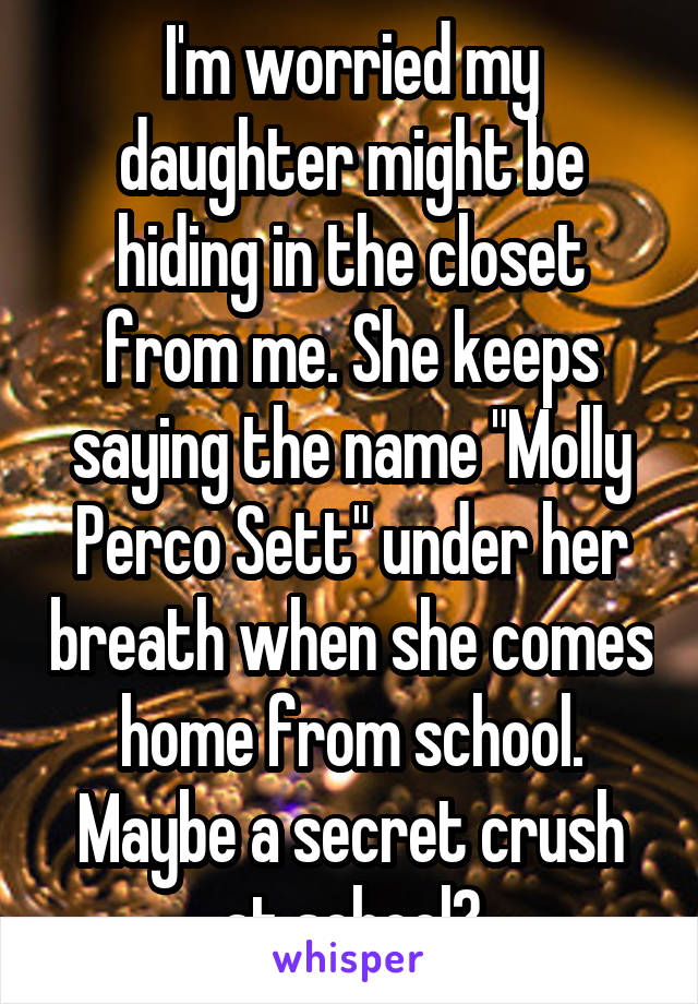 I'm worried my daughter might be hiding in the closet from me. She keeps saying the name "Molly Perco Sett" under her breath when she comes home from school. Maybe a secret crush at school?