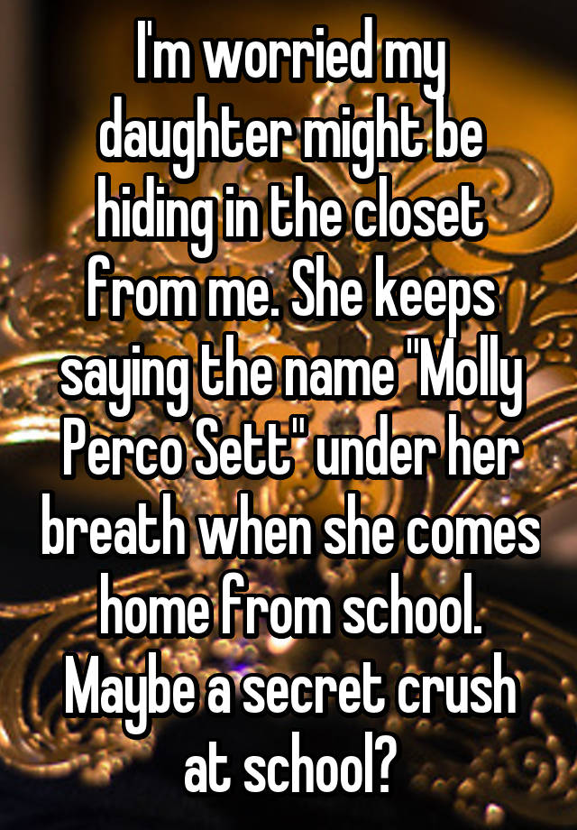 I'm worried my daughter might be hiding in the closet from me. She keeps saying the name "Molly Perco Sett" under her breath when she comes home from school. Maybe a secret crush at school?