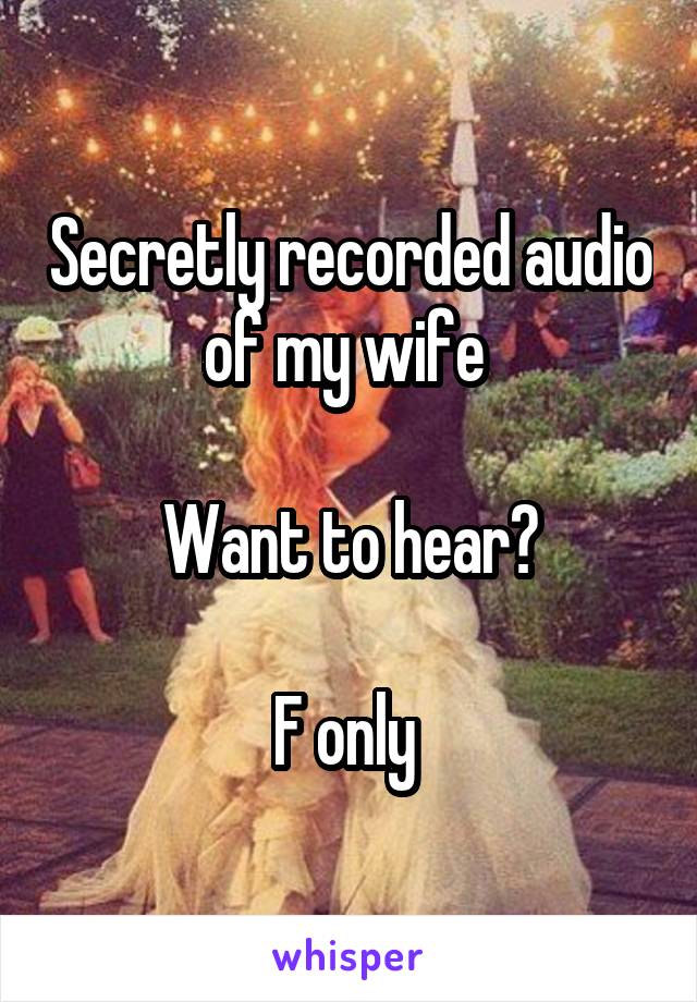 Secretly recorded audio of my wife 

Want to hear?

F only 