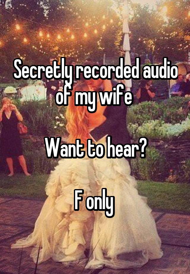 Secretly recorded audio of my wife 

Want to hear?

F only 