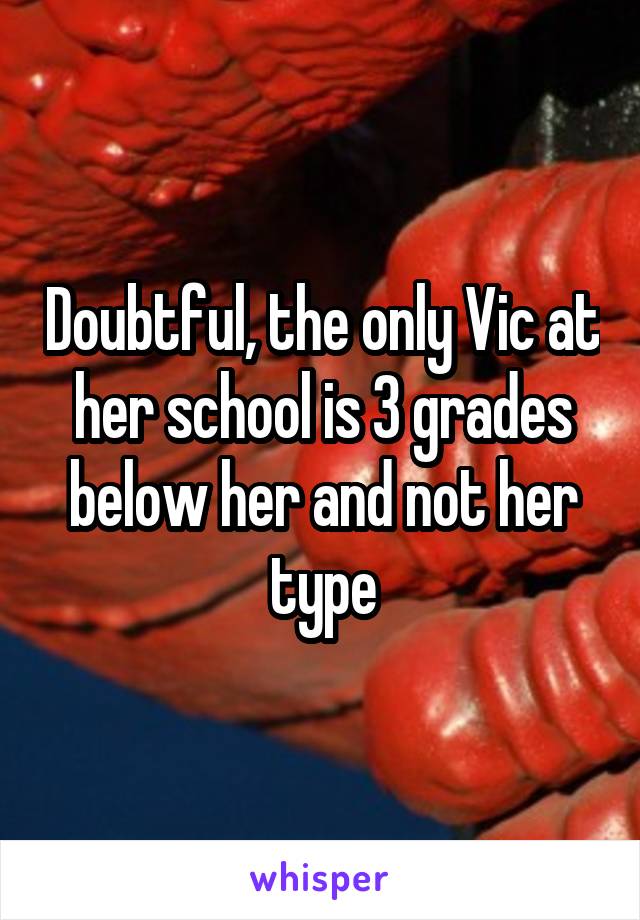 Doubtful, the only Vic at her school is 3 grades below her and not her type