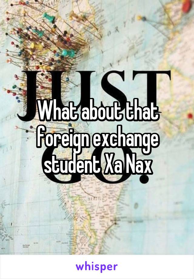 What about that foreign exchange student Xa Nax