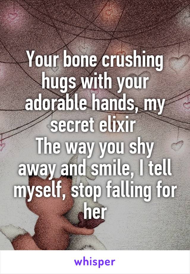 Your bone crushing hugs with your adorable hands, my secret elixir 
The way you shy away and smile, I tell myself, stop falling for her