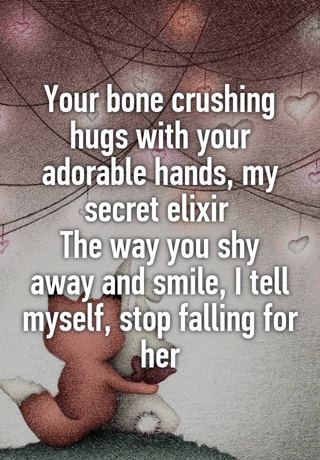 Your bone crushing hugs with your adorable hands, my secret elixir 
The way you shy away and smile, I tell myself, stop falling for her