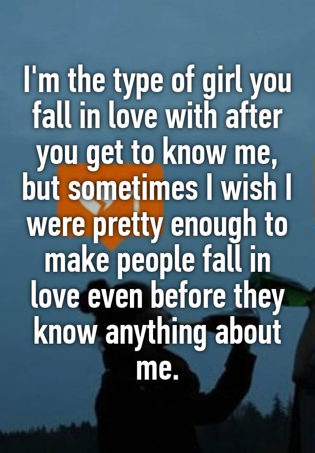 I'm the type of girl you fall in love with after you get to know me, but sometimes I wish I were pretty enough to make people fall in love even before they know anything about me.