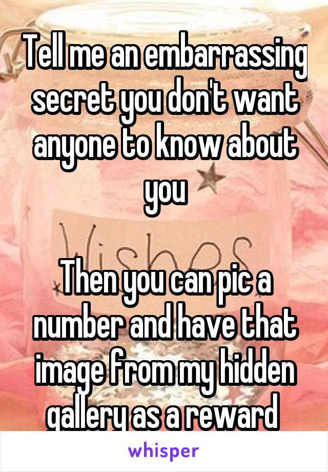 Tell me an embarrassing secret you don't want anyone to know about you

Then you can pic a number and have that image from my hidden gallery as a reward 