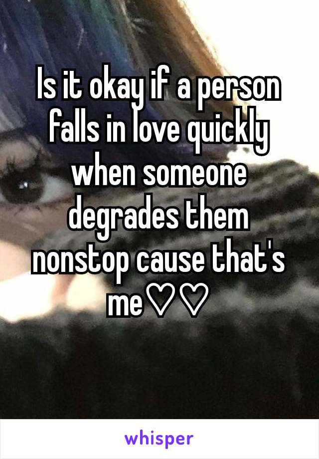 Is it okay if a person falls in love quickly when someone degrades them nonstop cause that's me♡♡