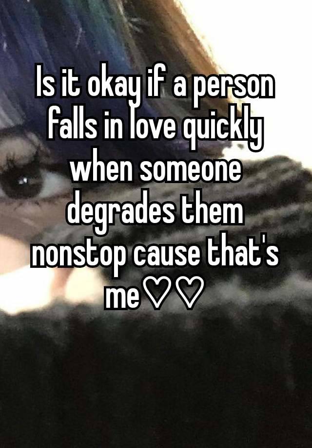 Is it okay if a person falls in love quickly when someone degrades them nonstop cause that's me♡♡