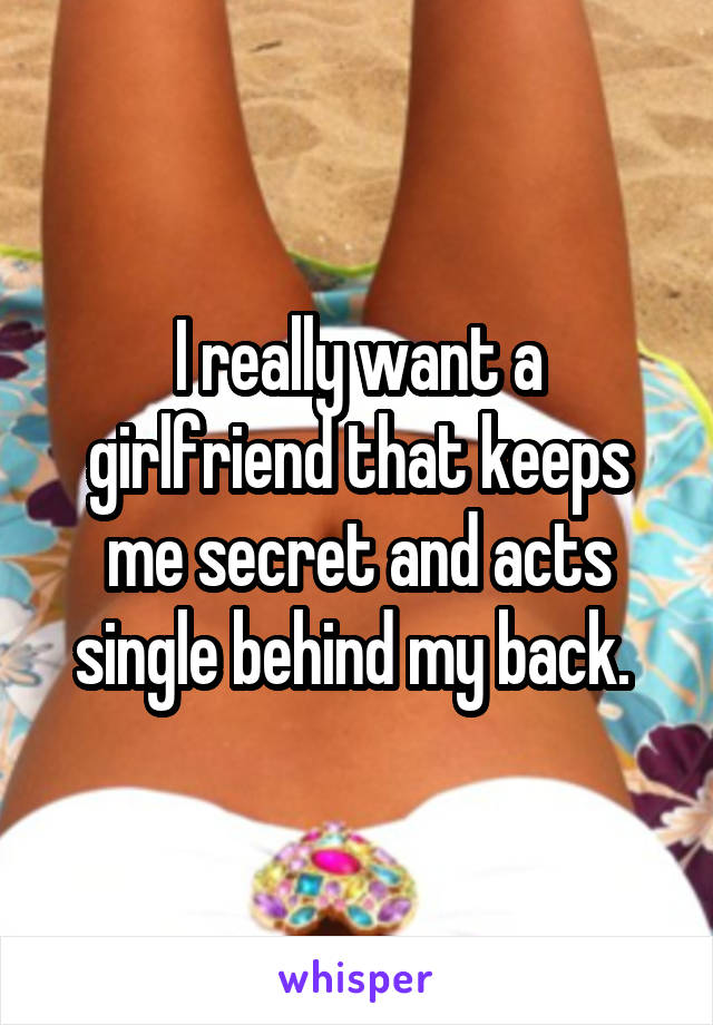 I really want a girlfriend that keeps me secret and acts single behind my back. 