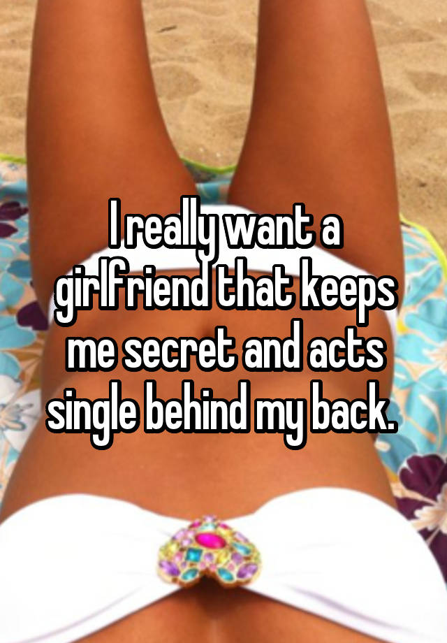 I really want a girlfriend that keeps me secret and acts single behind my back. 