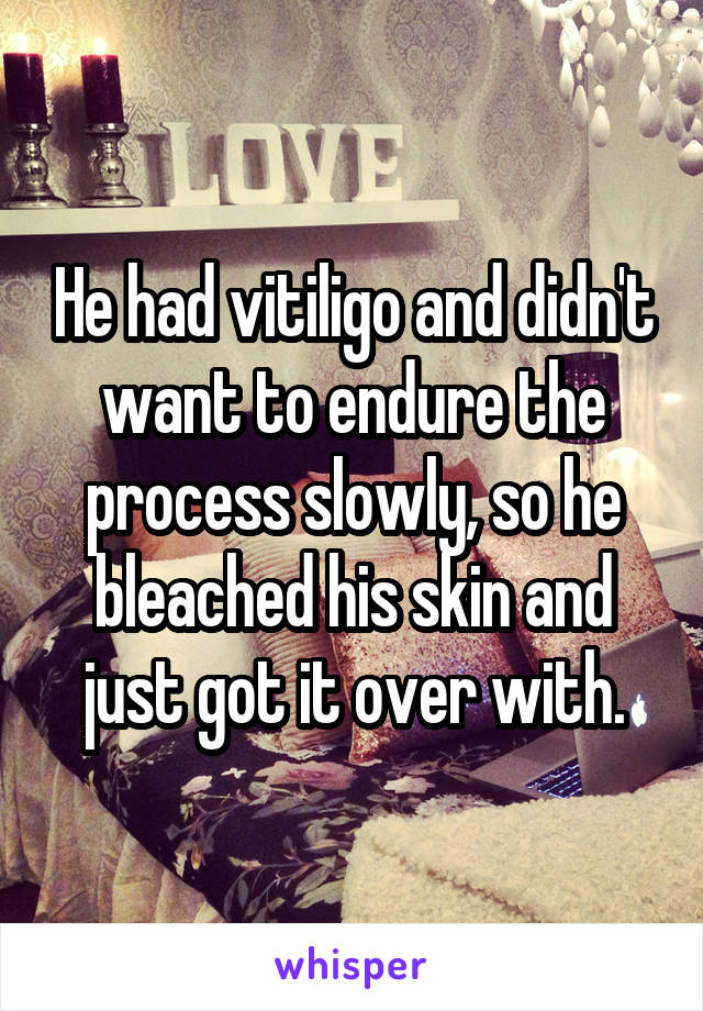 He had vitiligo and didn't want to endure the process slowly, so he bleached his skin and just got it over with.