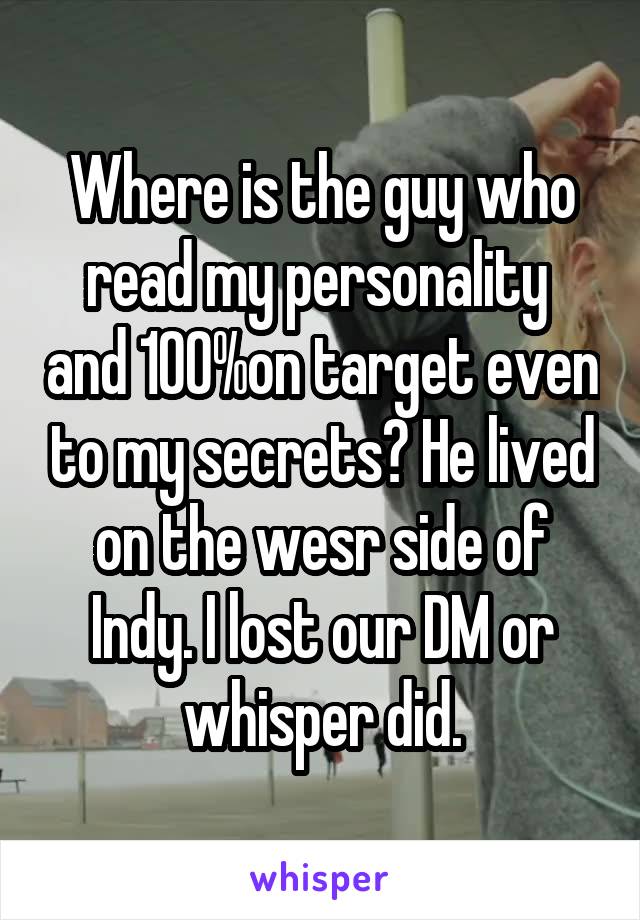 Where is the guy who read my personality  and 100%on target even to my secrets? He lived on the wesr side of Indy. I lost our DM or whisper did.