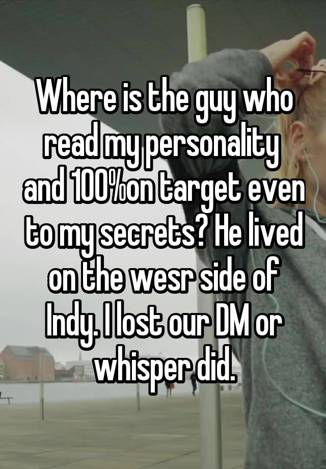 Where is the guy who read my personality  and 100%on target even to my secrets? He lived on the wesr side of Indy. I lost our DM or whisper did.