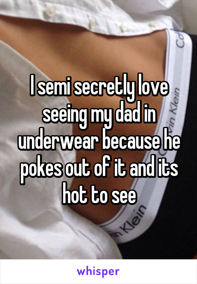 I semi secretly love seeing my dad in underwear because he pokes out of it and its hot to see