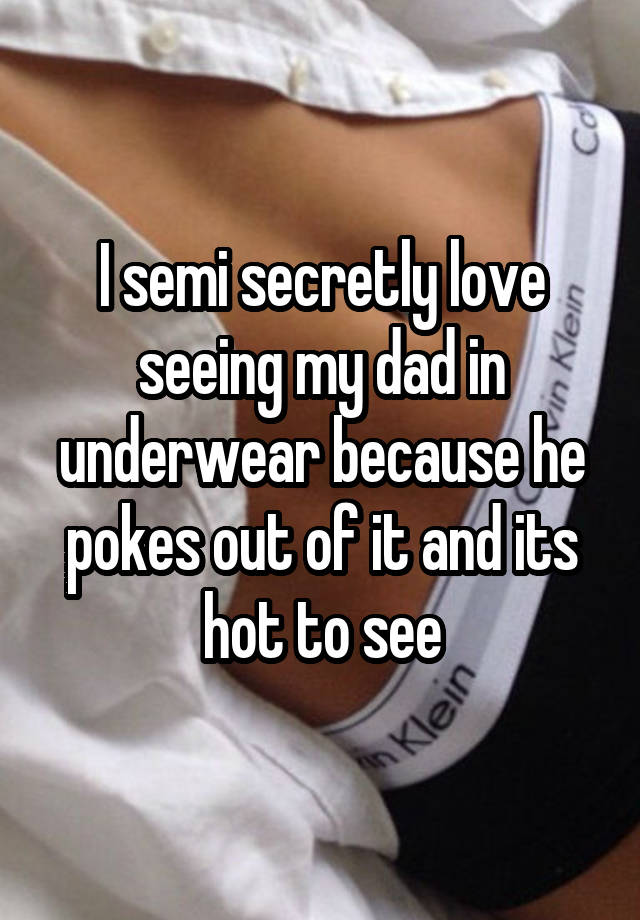 I semi secretly love seeing my dad in underwear because he pokes out of it and its hot to see