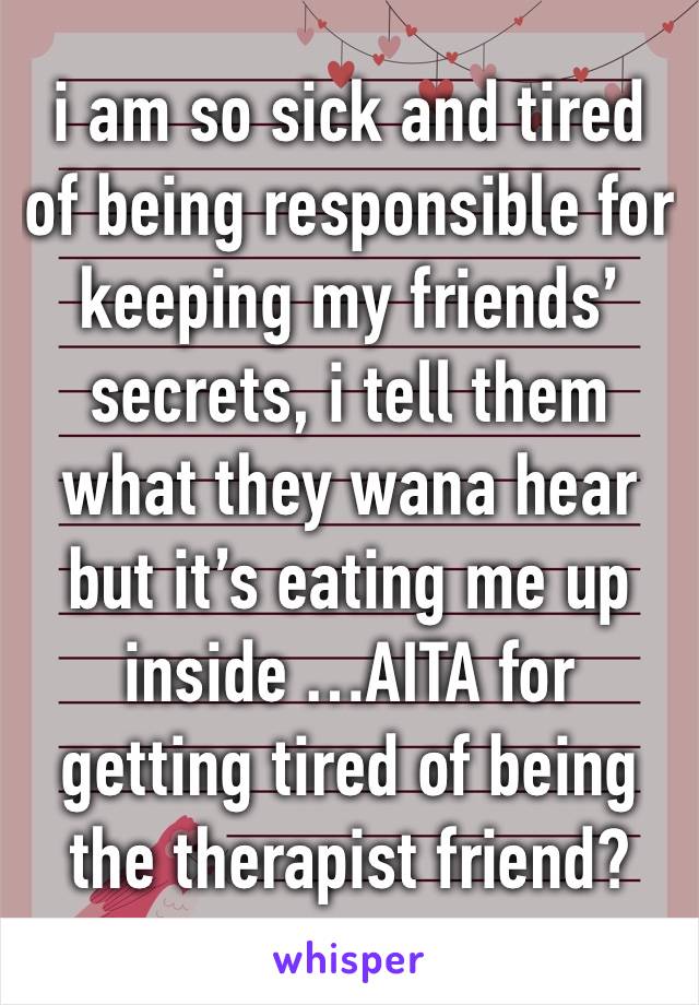 i am so sick and tired of being responsible for keeping my friends’ secrets, i tell them what they wana hear but it’s eating me up inside …AITA for getting tired of being the therapist friend?