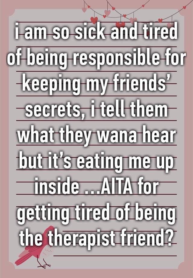 i am so sick and tired of being responsible for keeping my friends’ secrets, i tell them what they wana hear but it’s eating me up inside …AITA for getting tired of being the therapist friend?