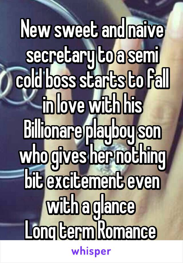 New sweet and naive secretary to a semi cold boss starts to fall in love with his Billionare playboy son who gives her nothing bit excitement even with a glance 
Long term Romance 